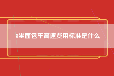 8坐面包车高速费用标准是什么