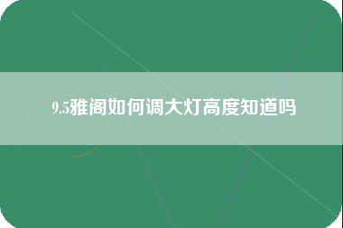 9.5雅阁如何调大灯高度知道吗