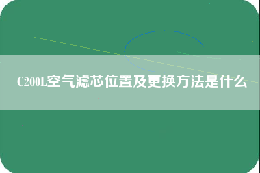 C200L空气滤芯位置及更换方法是什么