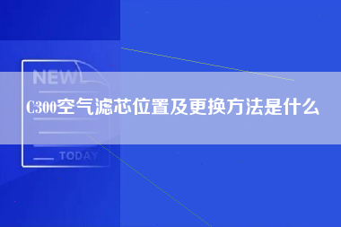 C300空气滤芯位置及更换方法是什么