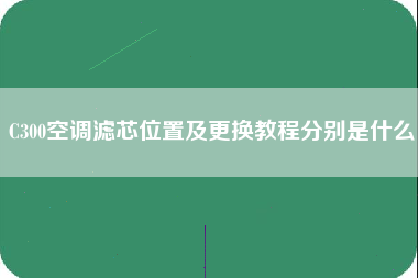 C300空调滤芯位置及更换教程分别是什么