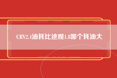 CRV2.4油耗比途观1.8哪个耗油大