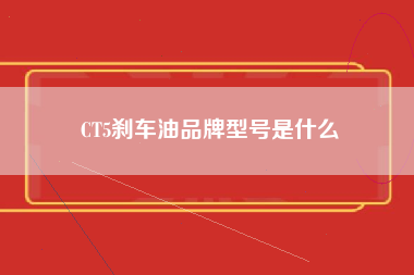 CT5刹车油品牌型号是什么