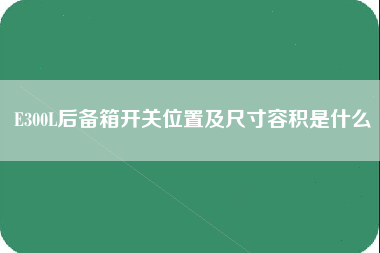 E300L后备箱开关位置及尺寸容积是什么