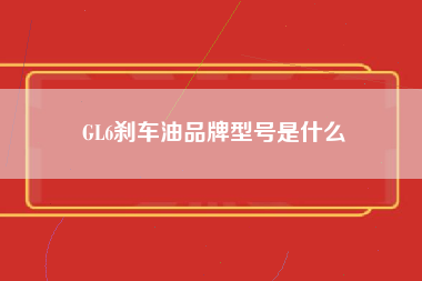 GL6刹车油品牌型号是什么