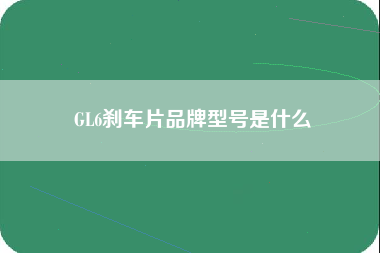 GL6刹车片品牌型号是什么