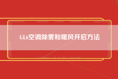 GL6空调除雾和暖风开启方法