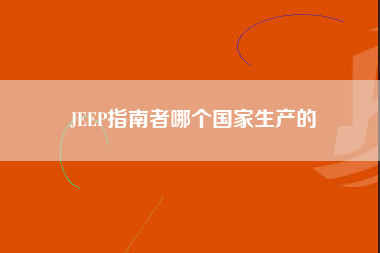 JEEP指南者哪个国家生产的