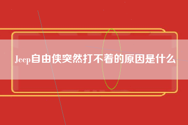 Jeep自由侠突然打不着的原因是什么