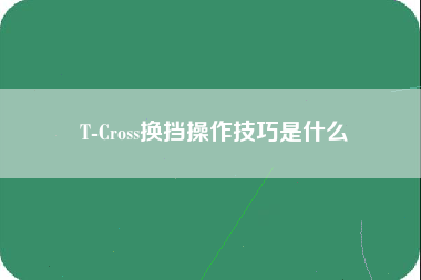 T-Cross换挡操作技巧是什么