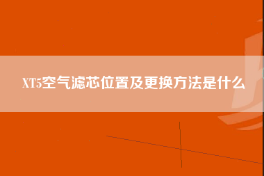 XT5空气滤芯位置及更换方法是什么