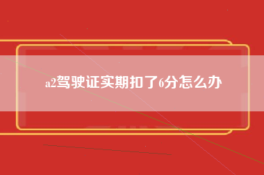 a2驾驶证实期扣了6分怎么办