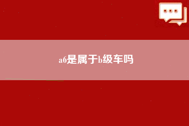 a6是属于b级车吗