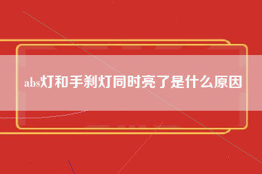 abs灯和手刹灯同时亮了是什么原因