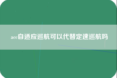 acc自适应巡航可以代替定速巡航吗