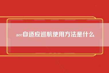 acc自适应巡航使用方法是什么