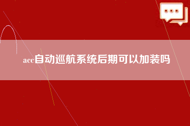 acc自动巡航系统后期可以加装吗