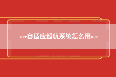 acc自适应巡航系统怎么用acc