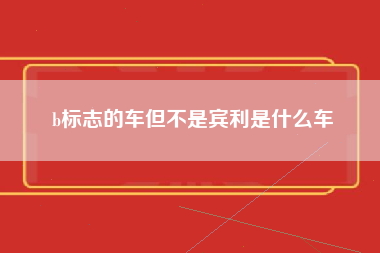 b标志的车但不是宾利是什么车