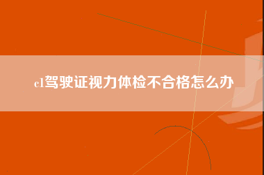 c1驾驶证视力体检不合格怎么办