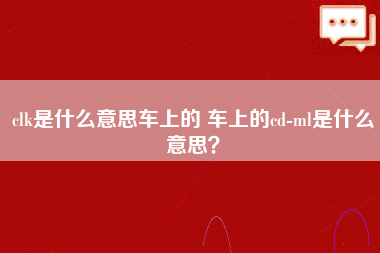 clk是什么意思车上的 车上的cd-ml是什么意思？