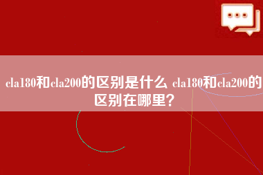 cla180和cla200的区别是什么 cla180和cla200的区别在哪里？