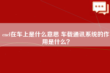 cncl在车上是什么意思 车载通讯系统的作用是什么？