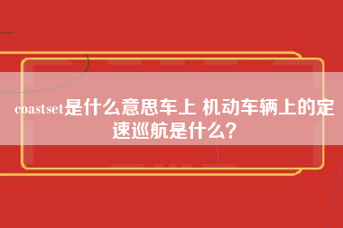 coastset是什么意思车上 机动车辆上的定速巡航是什么？