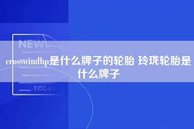 crosswindhp是什么牌子的轮胎 玲珑轮胎是什么牌子