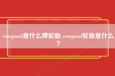 compasal是什么牌轮胎 compasal轮胎是什么？