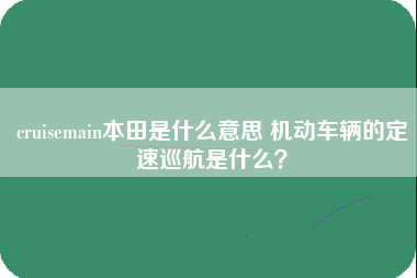 cruisemain本田是什么意思 机动车辆的定速巡航是什么？