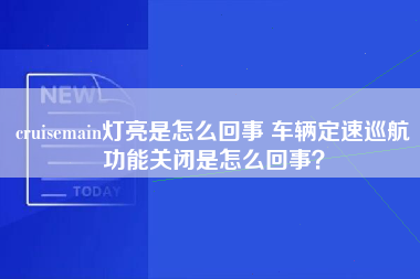 cruisemain灯亮是怎么回事 车辆定速巡航功能关闭是怎么回事？