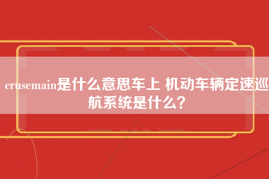 crusemain是什么意思车上 机动车辆定速巡航系统是什么？