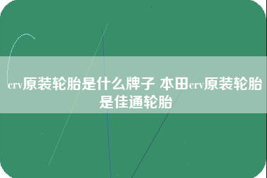 crv原装轮胎是什么牌子 本田crv原装轮胎是佳通轮胎