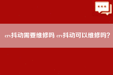 crv抖动需要维修吗 crv抖动可以维修吗？