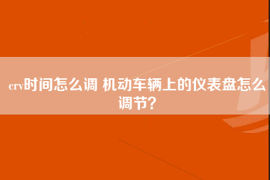 crv时间怎么调 机动车辆上的仪表盘怎么调节？