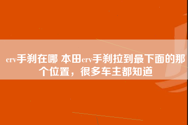 crv手刹在哪 本田crv手刹拉到最下面的那个位置，很多车主都知道