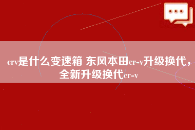 crv是什么变速箱 东风本田cr-v升级换代，全新升级换代cr-v