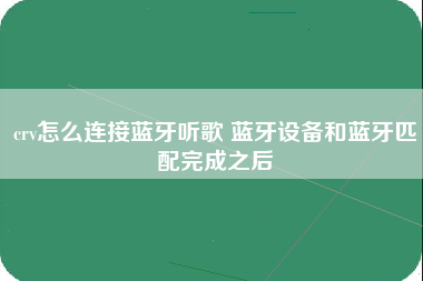 crv怎么连接蓝牙听歌 蓝牙设备和蓝牙匹配完成之后