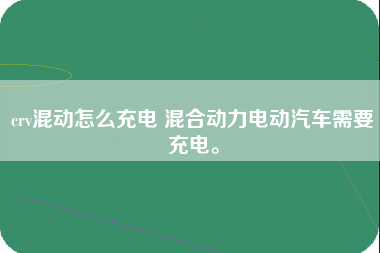 crv混动怎么充电 混合动力电动汽车需要充电。