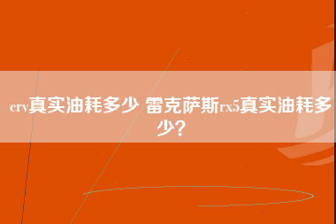 crv真实油耗多少 雷克萨斯rx5真实油耗多少？