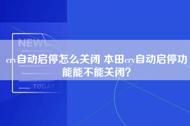 crv自动启停怎么关闭 本田crv自动启停功能能不能关闭？