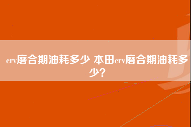 crv磨合期油耗多少 本田crv磨合期油耗多少？