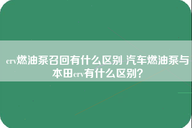 crv燃油泵召回有什么区别 汽车燃油泵与本田crv有什么区别？