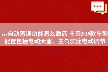 crv自动落锁功能怎么激活 丰田2019款车型配置包括电动天窗、主驾驶座电动调节