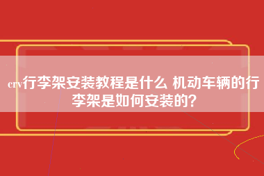 crv行李架安装教程是什么 机动车辆的行李架是如何安装的？