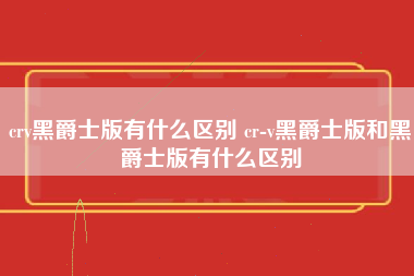 crv黑爵士版有什么区别 cr-v黑爵士版和黑爵士版有什么区别