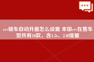 crv锁车自动升窗怎么设置 本田crv在售车型共有10款，含1.5t、2.0l排量