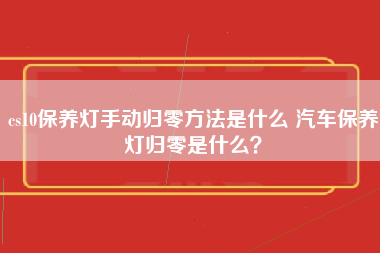 cs10保养灯手动归零方法是什么 汽车保养灯归零是什么？