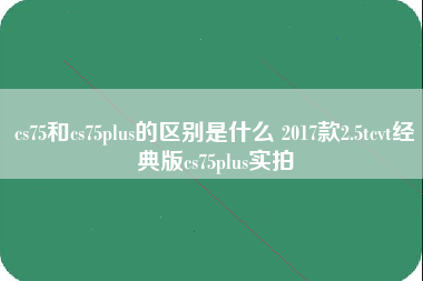 cs75和cs75plus的区别是什么 2017款2.5tcvt经典版cs75plus实拍